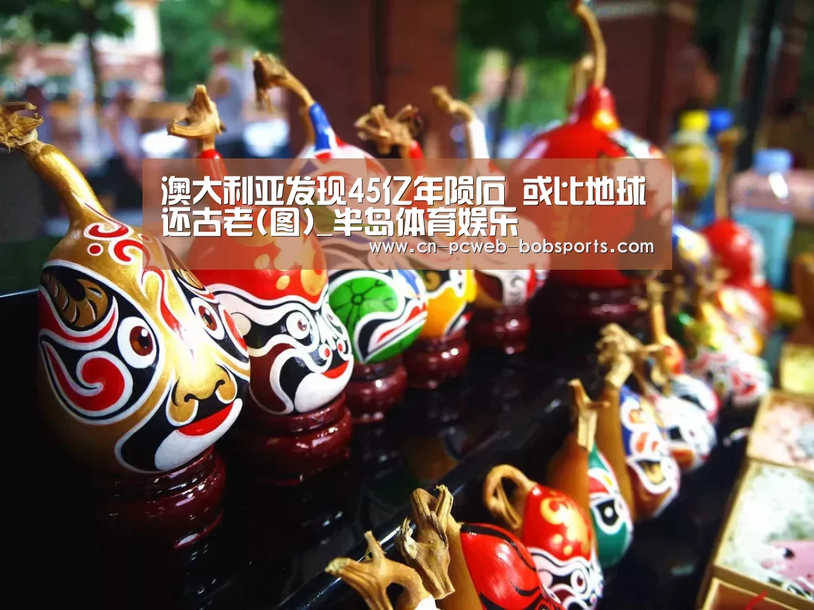 澳大利亚发现45亿年陨石 或比地球还古老(图)_半岛体育娱乐(图3) 半岛体育官网