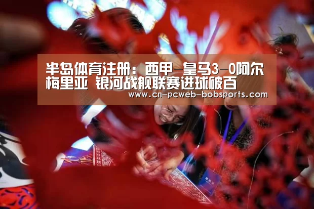 半岛体育注册:西甲-皇马3-0阿尔梅里亚 银河战舰联赛进球破百(图2) 半岛体育注册