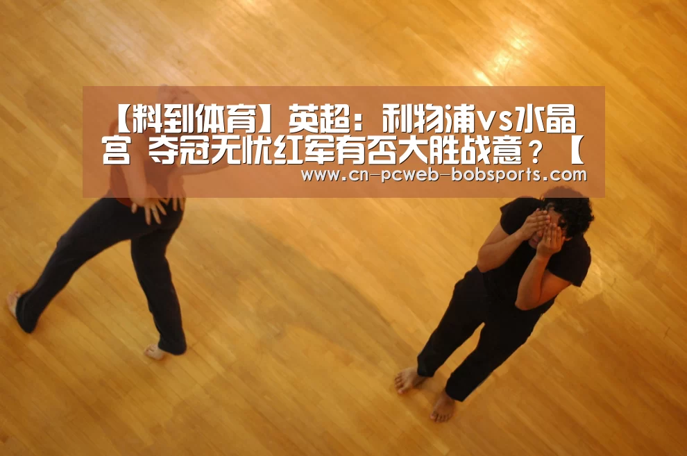 【料到体育】英超：利物浦vs水晶宫 夺冠无忧红军有否大胜战意？【半岛体育官网】