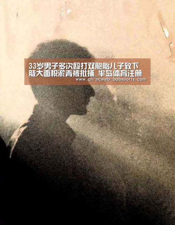 33岁男子多次殴打双胞胎儿子致下肢大面积淤青被批捕_半岛体育注册