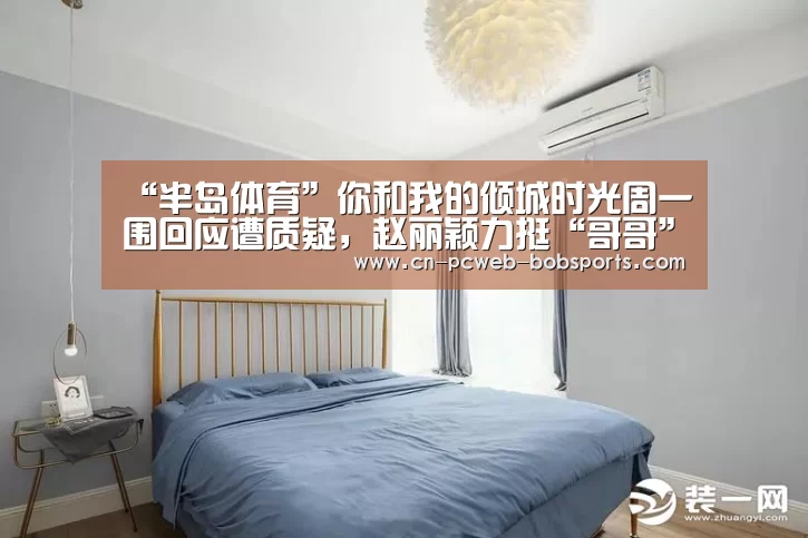 “半岛体育”你和我的倾城时光周一围回应遭质疑，赵丽颖力挺“哥哥”