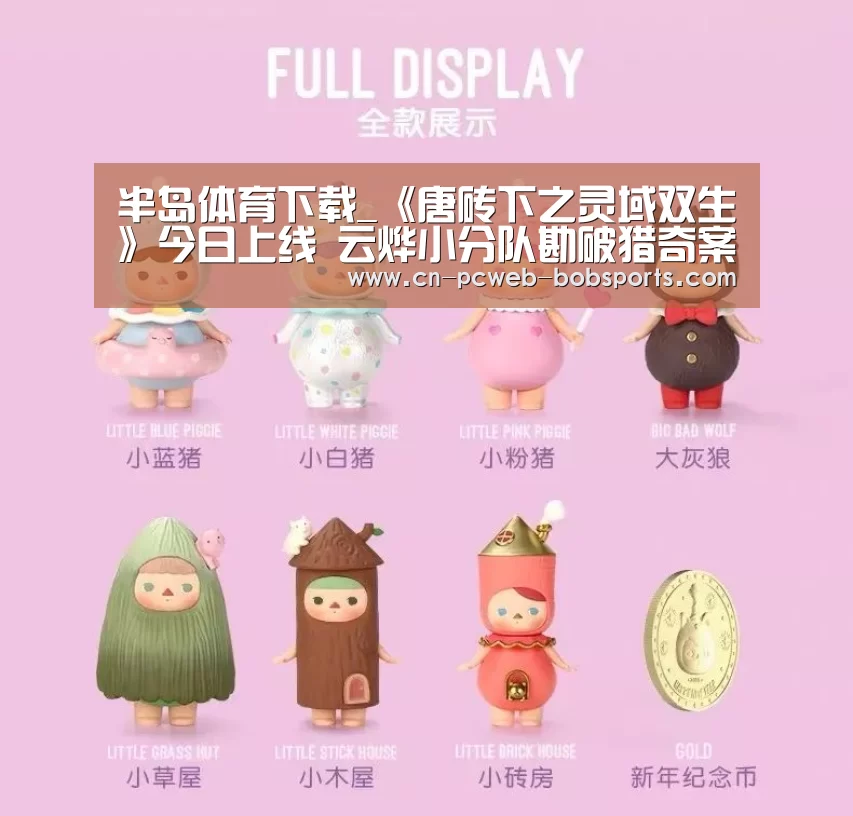 半岛体育下载_《唐砖下之灵域双生》今日上线 云烨小分队勘破猎奇案件(图2) 半岛体育网址