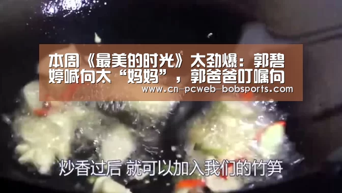 本周《最美的时光》太劲爆：郭碧婷喊向太“妈妈”，郭爸爸叮嘱向佐“要努力”【半岛体